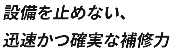 設備を止めない、迅速かつ確実な補修力